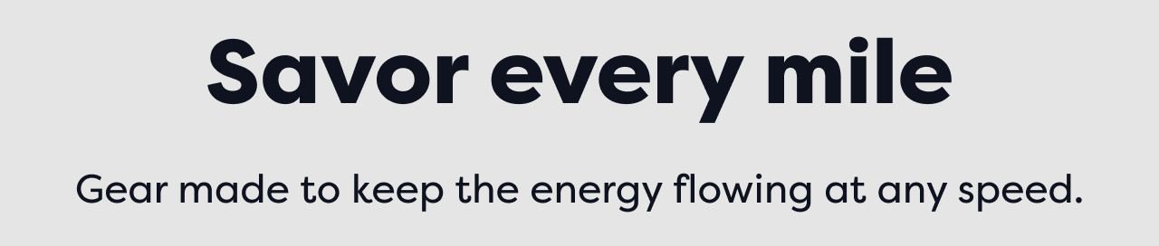 Savor every mile | Gear made to keep the energy flowing at any speed.