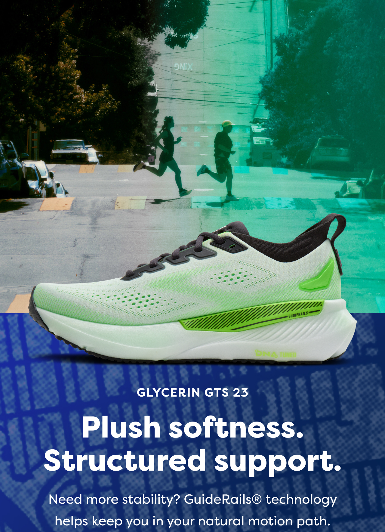 GLYCERIN GTS 23 | Plush softness. Structured support. Need more stability? GuideRails® technology helps keep you in your natural motion path.