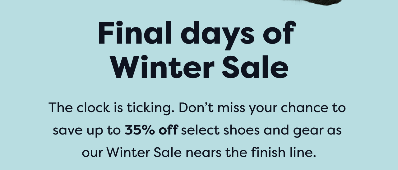 Final days of Winter Sale The clock is ticking. Don't miss your chance to save up to 35% off select shoes and gear as our Winter Sale nears the finish line.