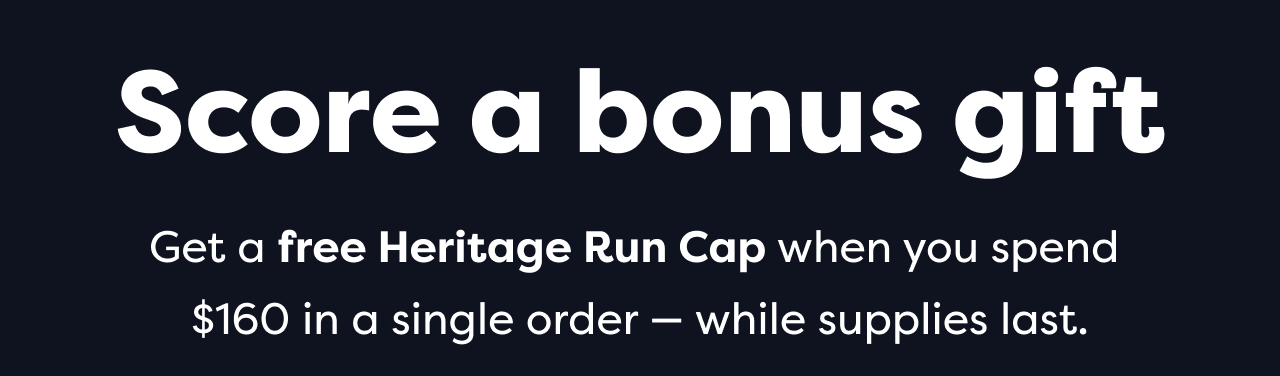 Score a bonus gift Get a free Heritage Run Cap when you spend $160 in a single order - while supplies last.