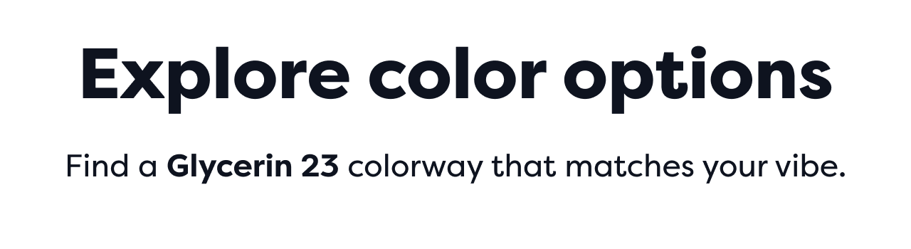 Explore color options Find a Glycerin 23 colorway that matches your vibe.