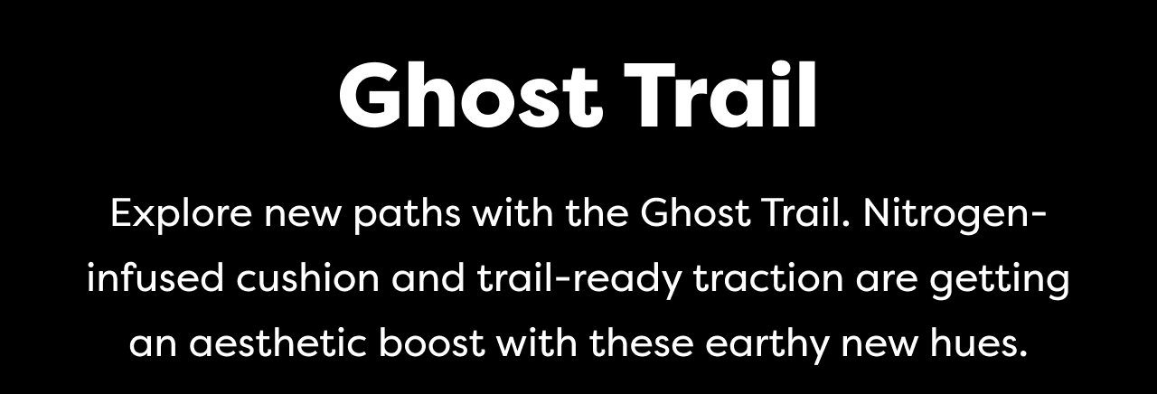 Ghost Trail | Explore new paths with the Ghost Trail. Nitrogen- infused cushion and trail-ready traction are getting an aesthetic boost with these earthy new hues.