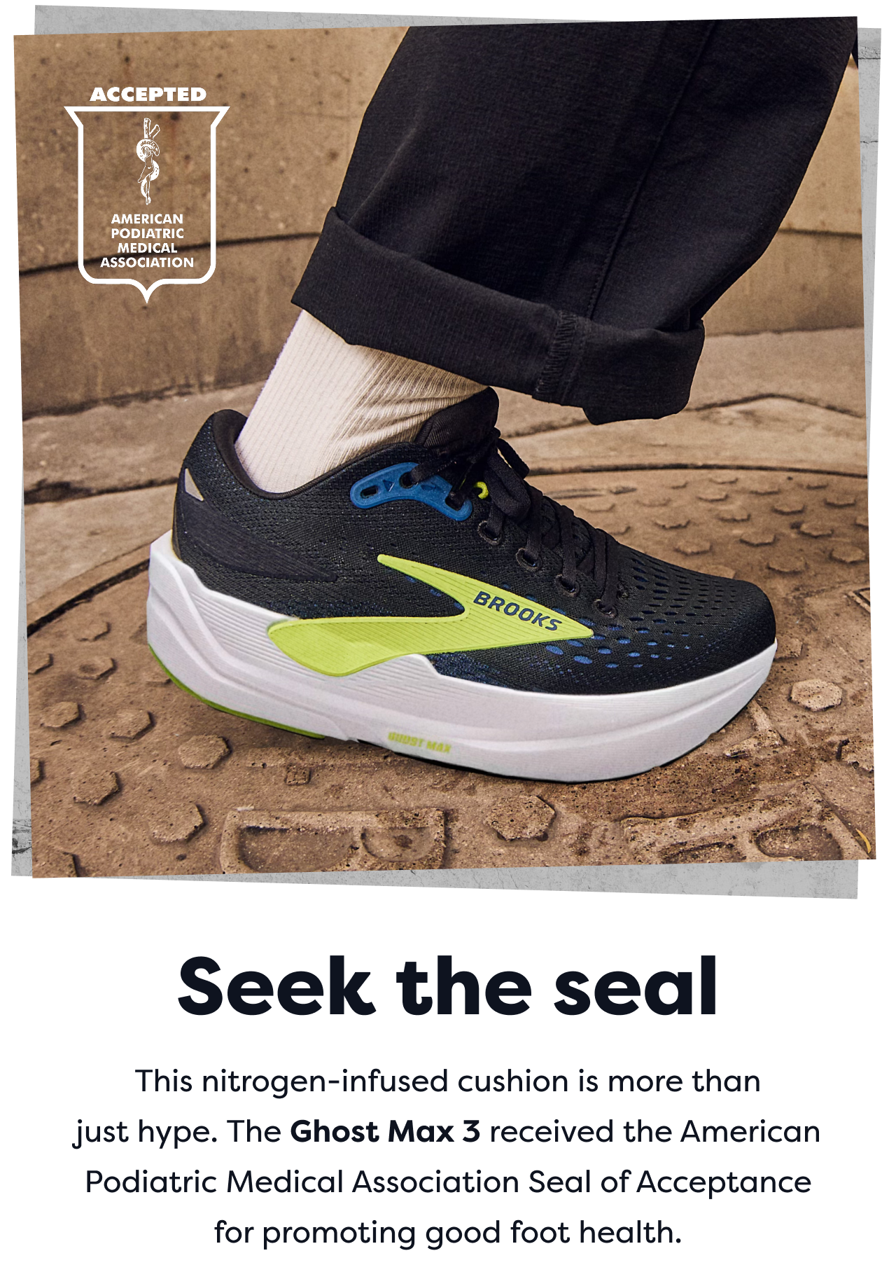 AMERICAN PODIATRIC MEDICAL ASSOCIATION ACCEPTED | Seek the seal | This nitrogen-infused cushion is more than just hype. The Ghost Max 3 received the American Podiatric Medical Association Seal of Acceptance for promoting good foot health.