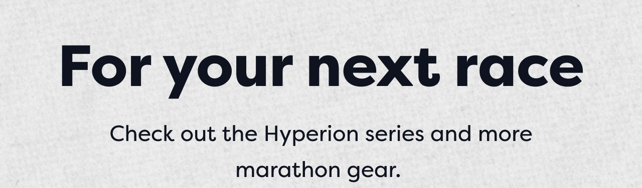 For your next race | Check out the Hyperion Series and more marathon gear.