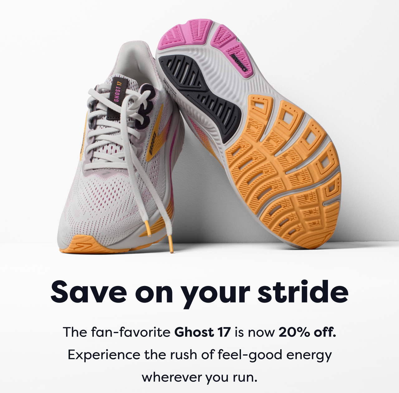 Save on your stride The fan-favorite Ghost 17 is now 20% off. Experience the rush of feel-good energy wherever you run.