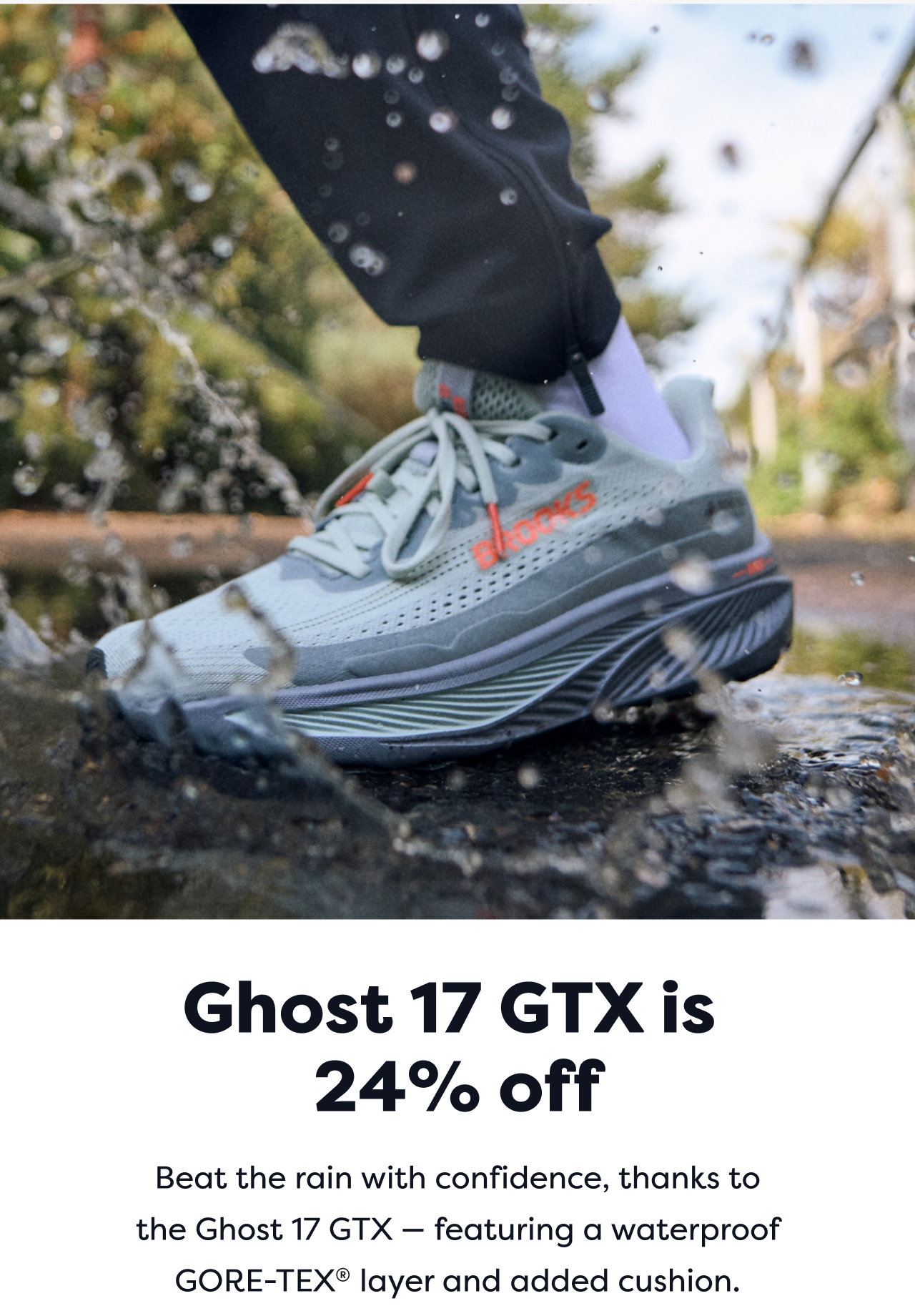 Ghost 17 GTX is 24% off Beat the rain with confidence, thanks to the Ghost 17 GTX - featuring a waterproof GORE-TEX® layer and added cushion.