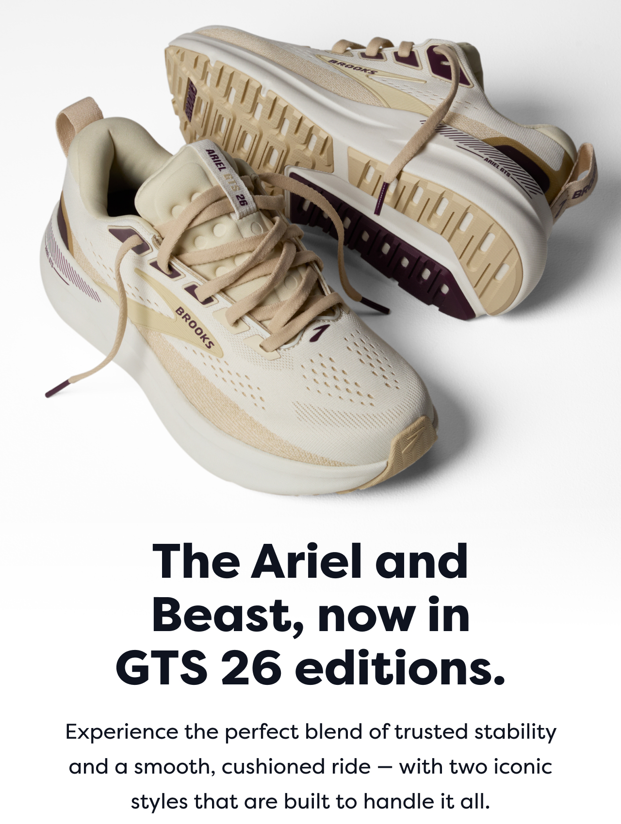 The Ariel and Beast, now in GTS 26 editions. Experience the perfect blend of trusted stability and a smooth, cushioned ride with two iconic styles that are built to handle it all.