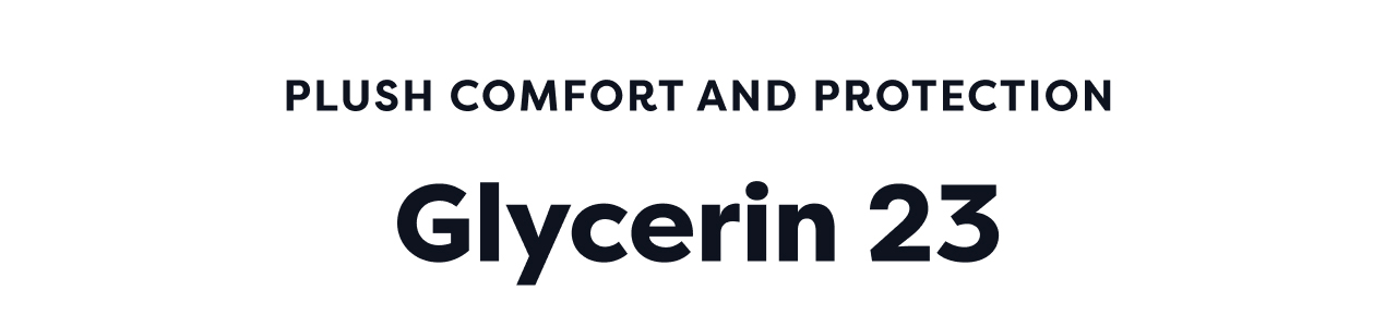 PLUSH COMFORT AND PROTECTION | Glycerin 23