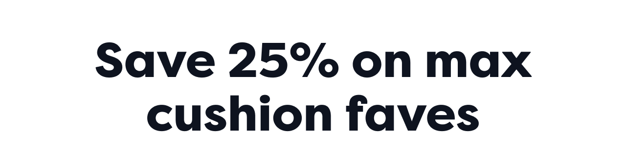 Save 25% on max cushion faves
