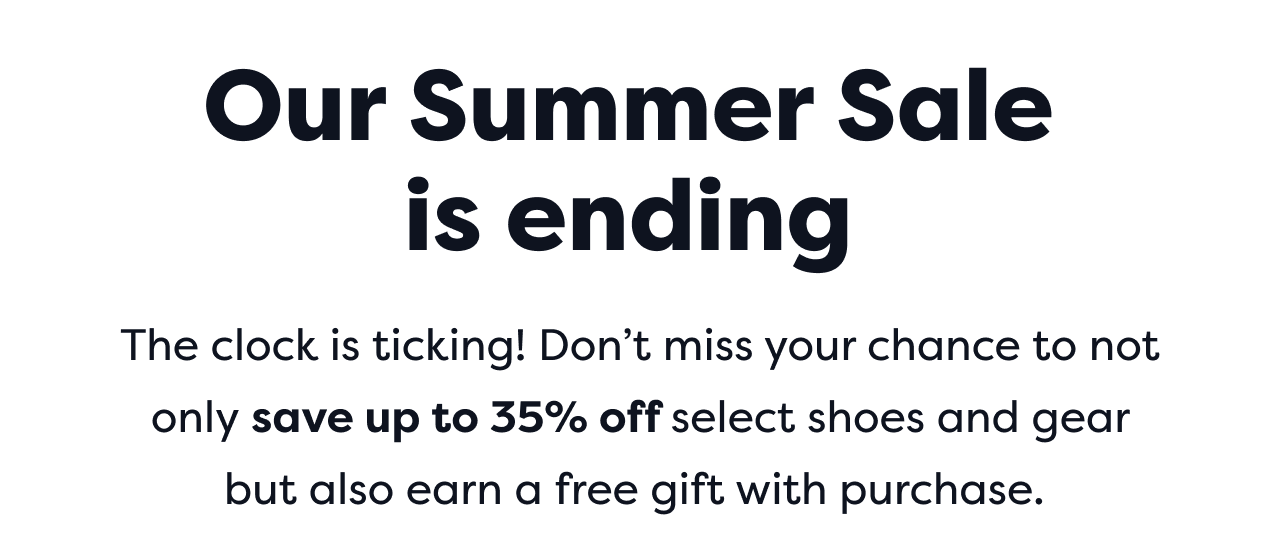 Our Summer Sale is ending | The clock is ticking! Don't miss your chance to not only save up to 35% off select shoes and gear but also earn a free gift with purchase.