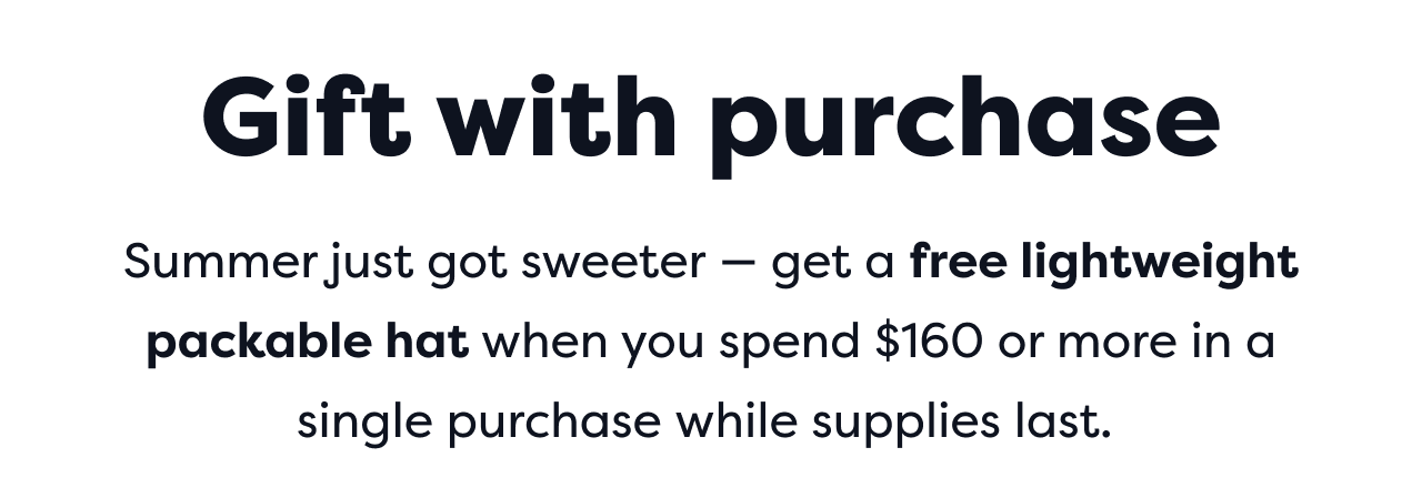 Gift with purchase | Summer just got sweeter - get a free lightweight packable hat when you spend $160 or more in a single purchase while supplies last.