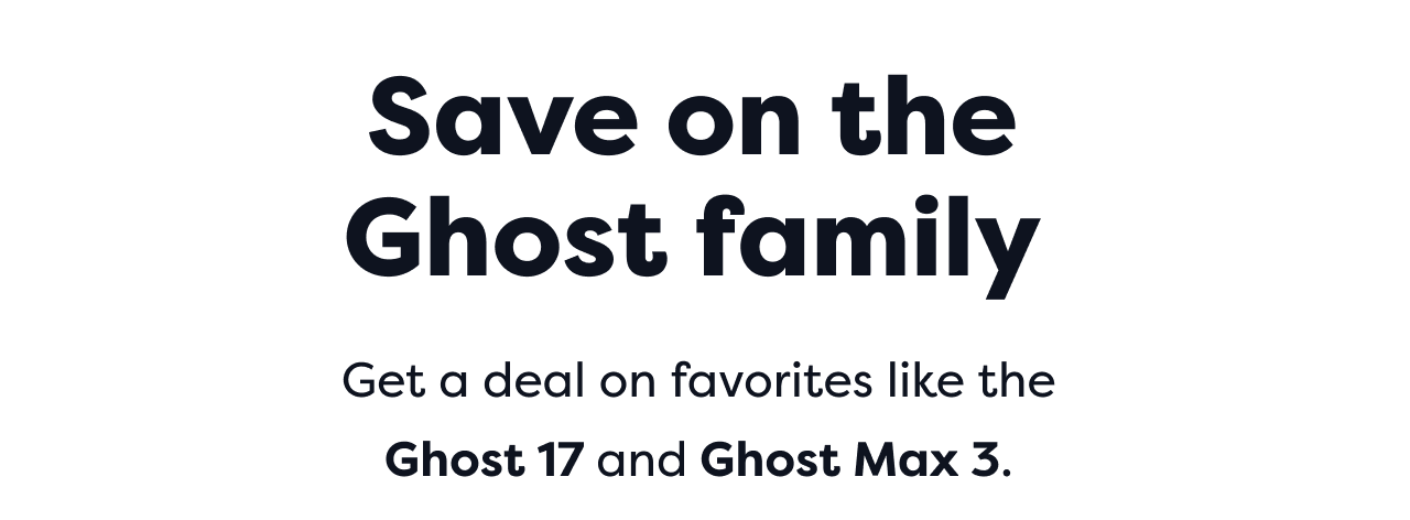 Save on the Ghost family Get a deal on favorites like the Ghost 17 and Ghost Max 3.