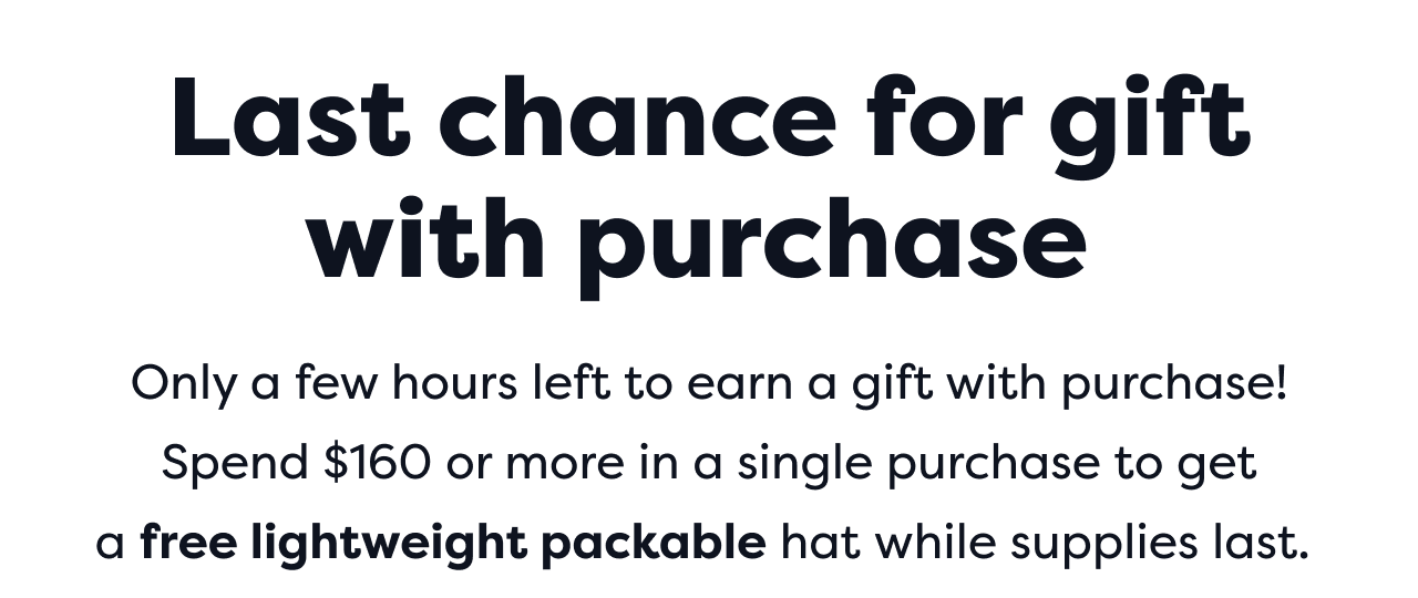 Last chance for gift with purchase Only a few hours left to earn a gift with purchase! Spend $160 or more in a single purchase to get a free lightweight packable hat while supplies last.