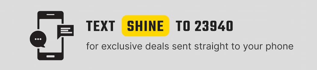 Text SHINE to 23940 for exclusive deals sent straight to your phone