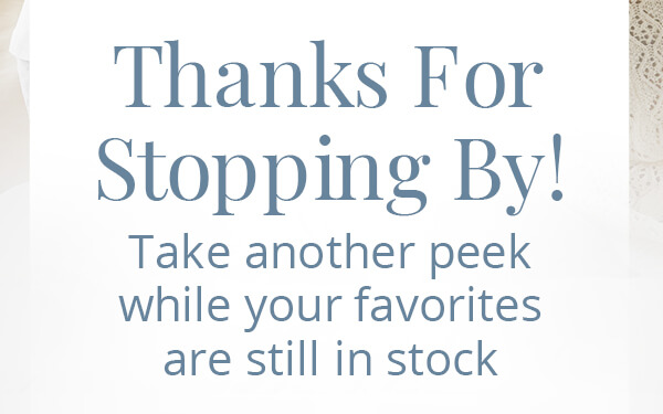 Thanks for stopping by! Take another peek while your favorites are still in stock.
