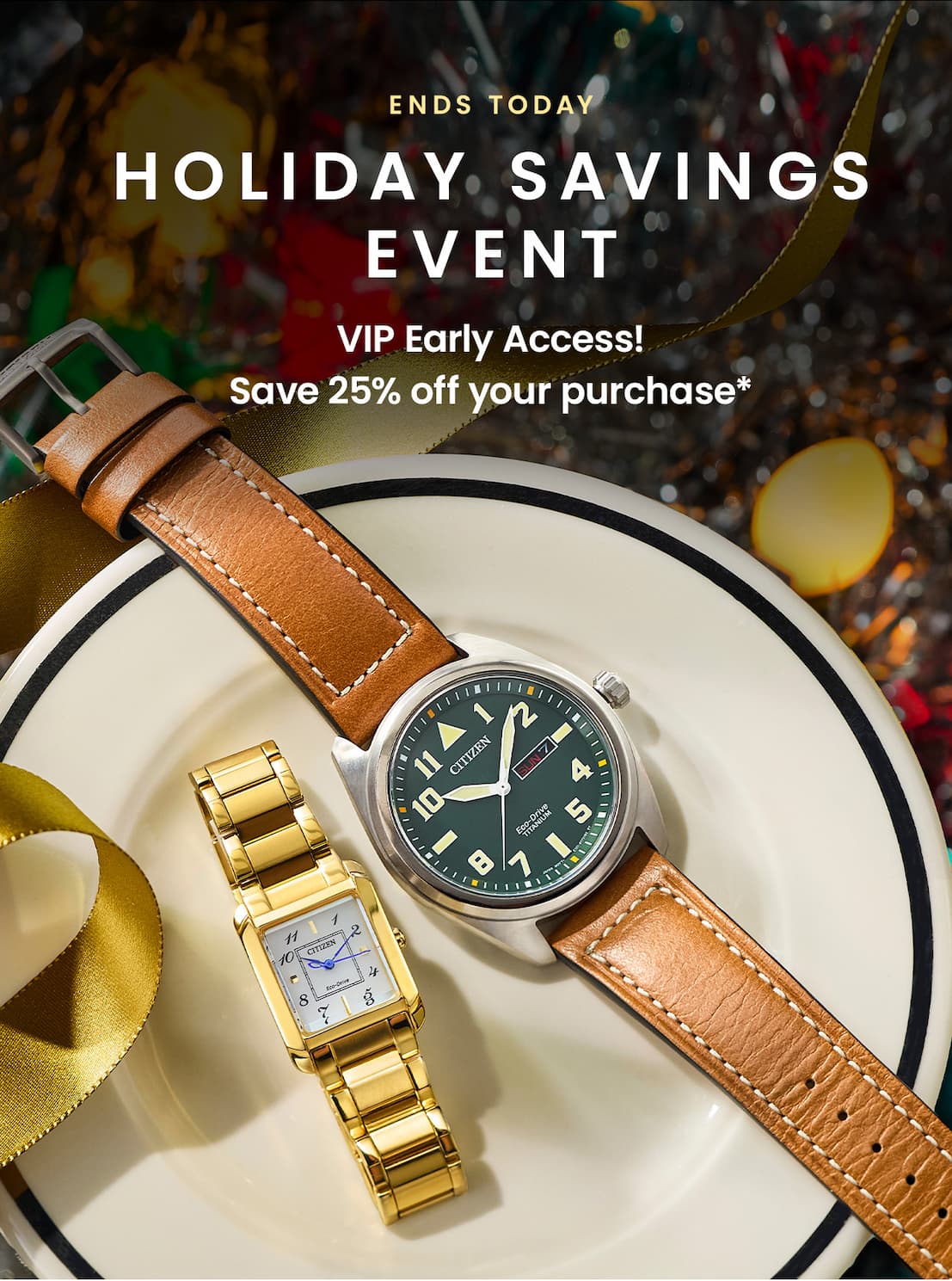 Ends Today! Holiday Savings Event - VIP Early Access - Save 25% off your purchase*