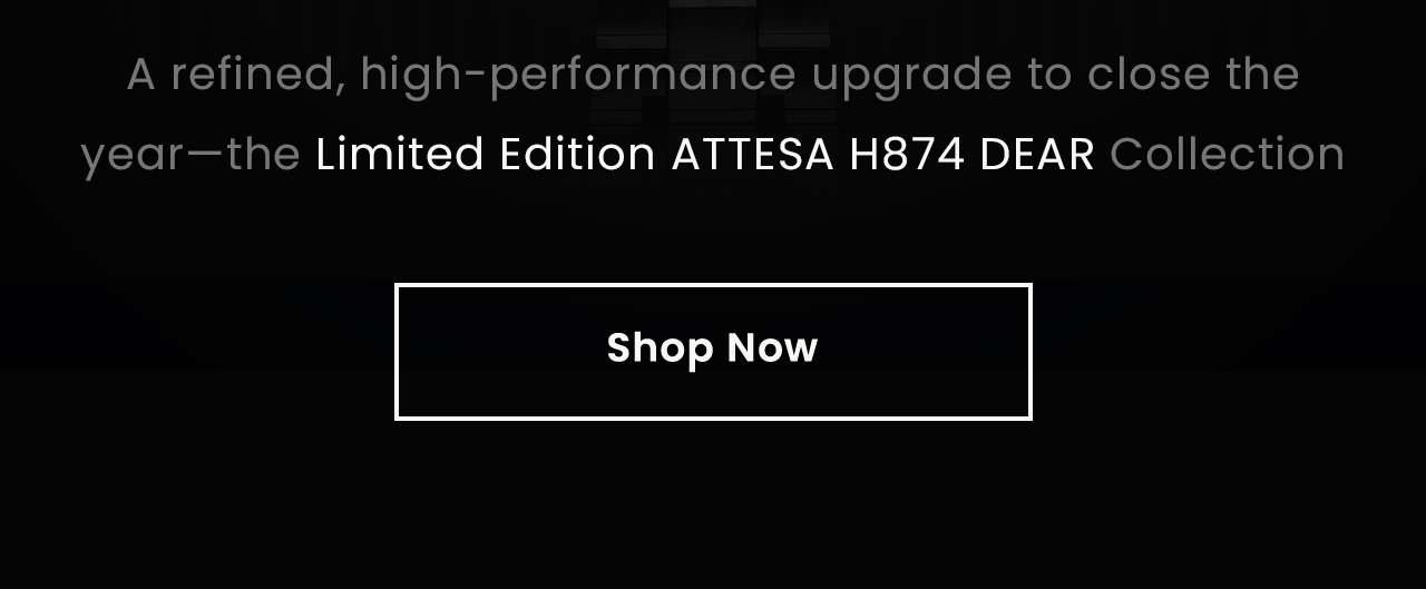A refined, high-performance upgrade to close the year—the Limited Edition ATTESA H874 DEAR Collection. Shop Now