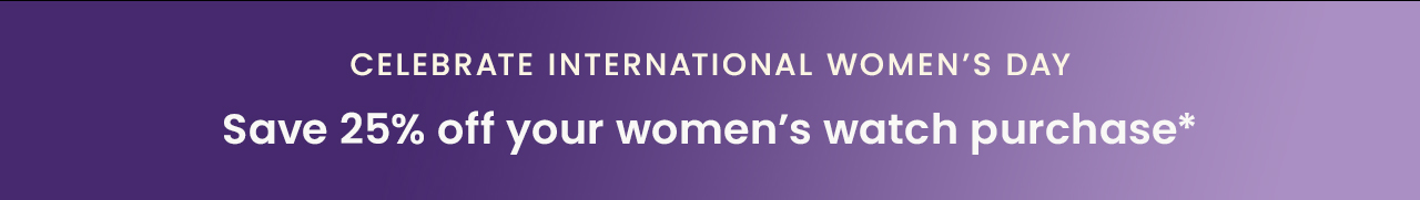 Celebrate International Women's Day | Save 25% off your women's watch purchase*