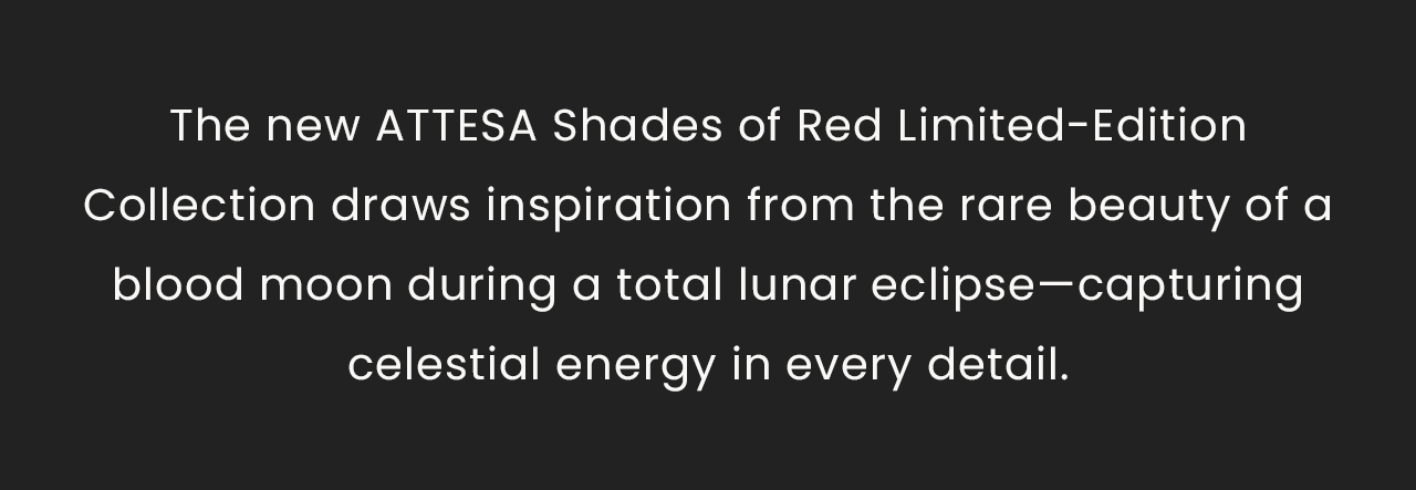 The new ATTESA Shades of Red Limited-Edition Collection draws inspiration from the rare beauty of a blood moon during a total lunar eclipse—capturing celestial energy in every detail.
