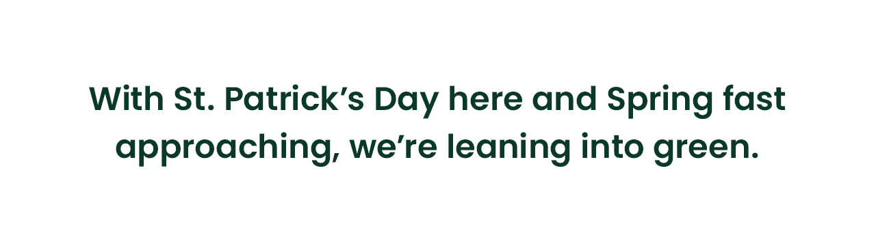 With St. Patrick’s Day here and Spring fast approaching, we’re leaning into green.
