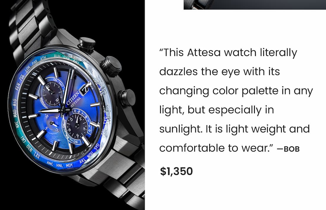 AT8314-53L  Review: “This Attesa watch literally dazzles the eye with its changing color palette in any light, but especially in sunlight. It is light weight and comfortable to wear.” —Bob.  Price: $1,350