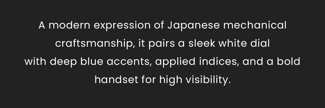A modern expression of Japanese mechanical craftsmanship, it pairs a sleek white dialwith deep blue accents, applied indices, and a bold handset for high visibility.