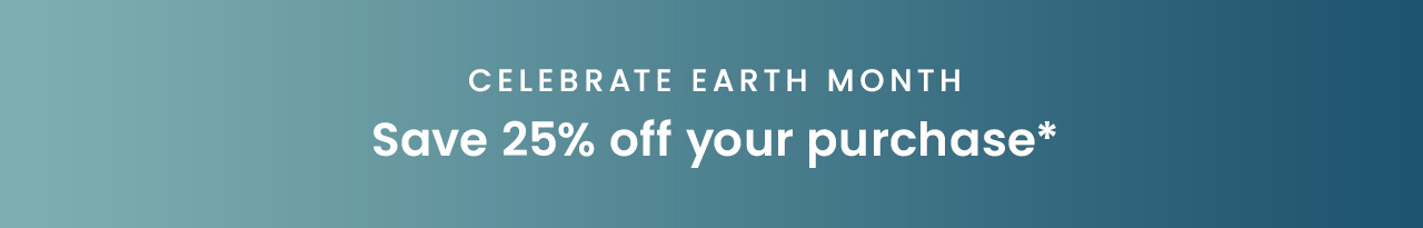 Celebrate Earth Month: Save 25% off your purchase*