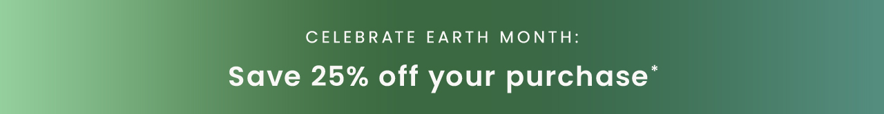 Celebrate Earth Month: Save 25% off your purchase*