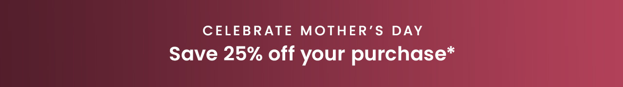 Celebrate Mother’s Day | Save 25% off your purchase*