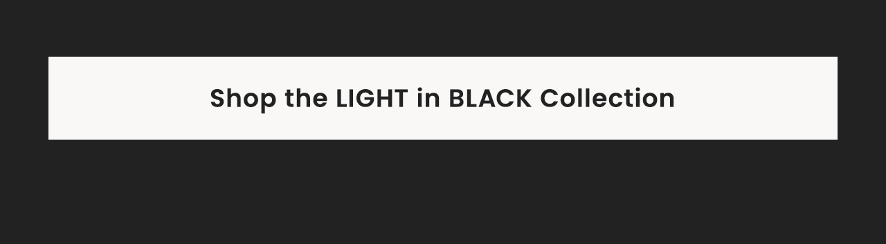Shop the LIGHT in BLACK Collection