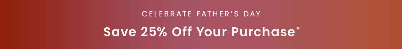 Celebrate Father’s Day: Save 25% off your purchase*