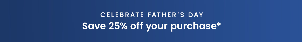 Celebrate Father’s Day: Save 25% off your purchase*