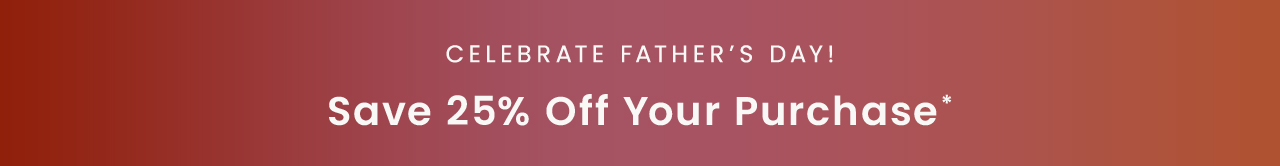 Celebrate Father’s Day! Save 25% off your purchase*