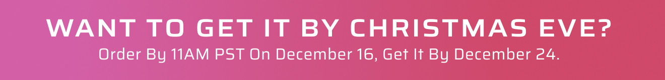 WANT TO GET IT BY Christmas EVE? Order by 11AM pST on December 16, Get It by December 24.