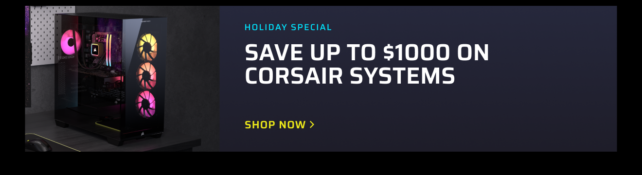 HOLIDAY SPECIAL - SAVE UP TO $1000 ON CORSAIR SYSTEMS