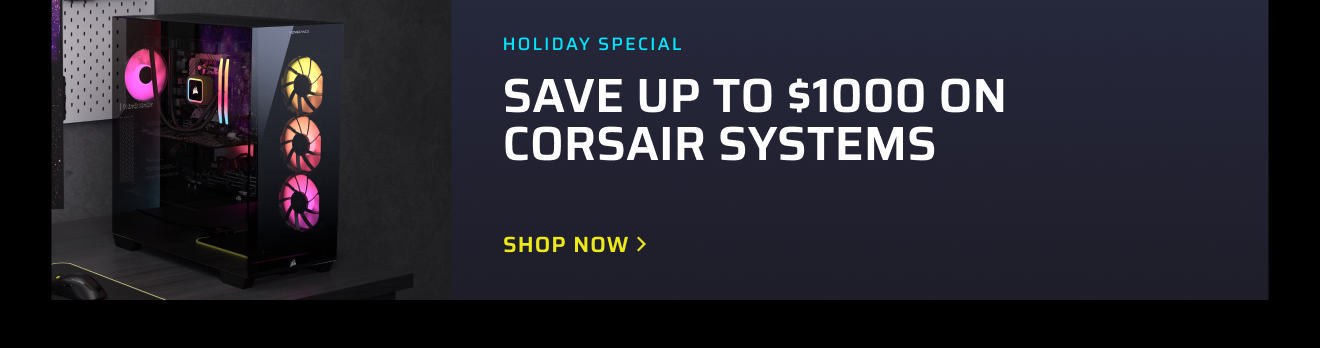 HOLIDAY SPECIAL - SAVE UP TO $1000 ON CORSAIR SYSTEMS