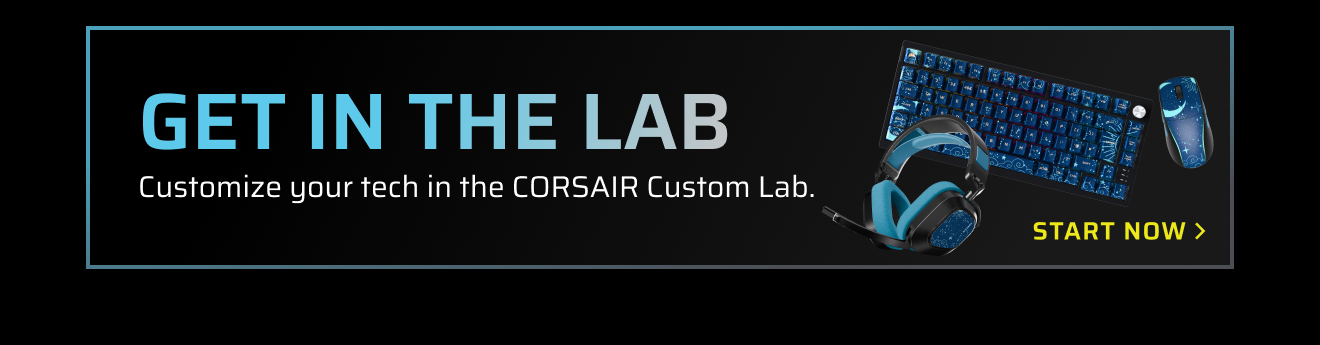 GET IN THE LAB Customize your tech in the CORSAIR Custom Lab.