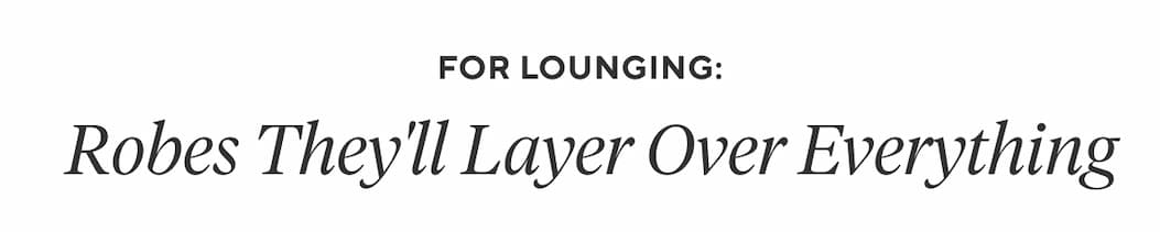 For lounging: Robes they'll layer over everything