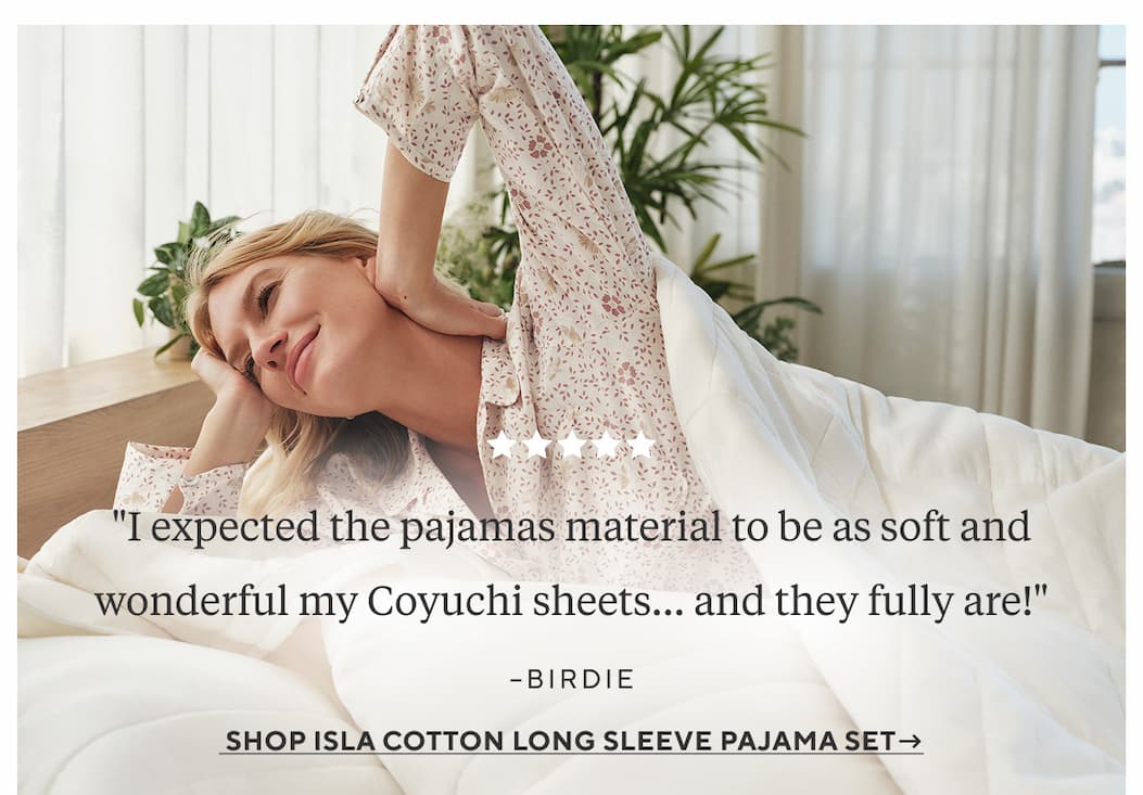 "I expected the pajamas material to be as soft and wonderful my Coyuchi sheets... and they fully are!" - Birdie