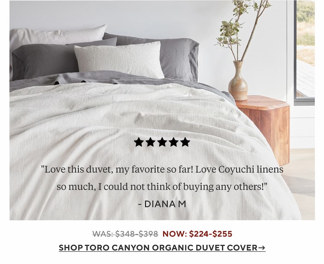 "Love this duvet, my favorite so far! Love Coyuchi linens so much, I could not think of buying any others!" Diana M.