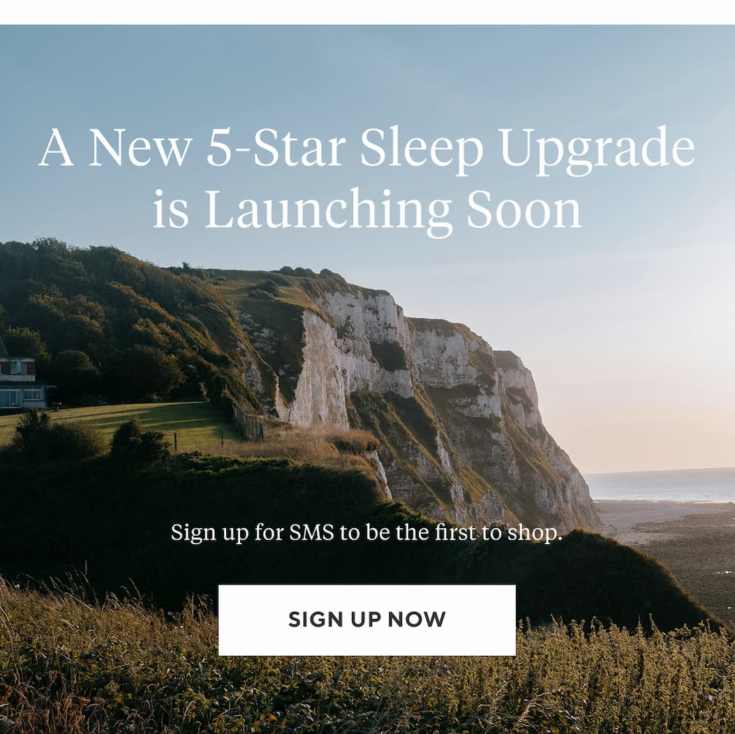 A New 5-Star Sleep Upgrade is Launching Soon Sign up for SMS to be the first to shop SIGN UP NOW