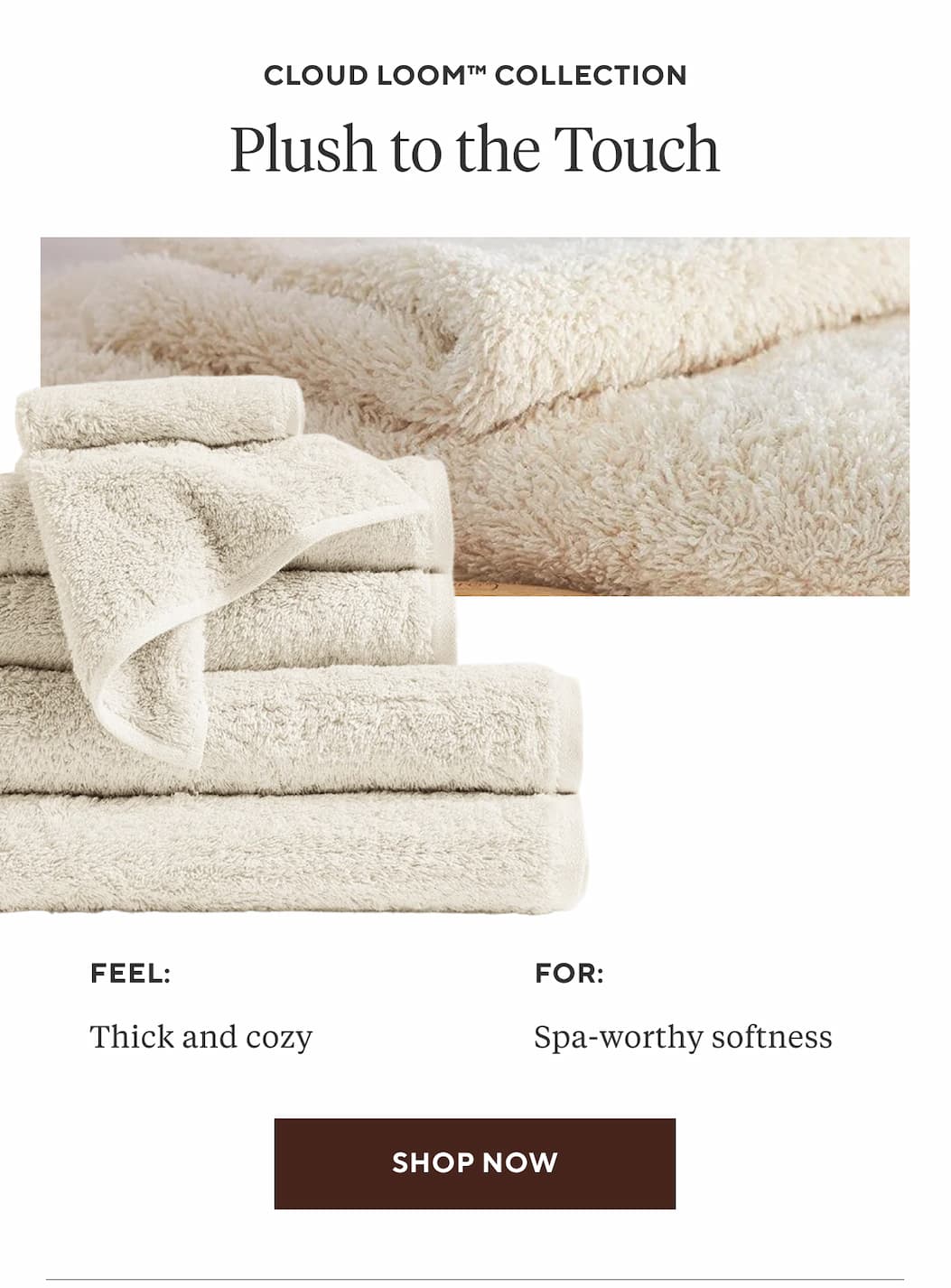 Cloud Loom Collection PLUSH TO THE TOUCH Feel: Thick and cozy For: Spa-worthy softness