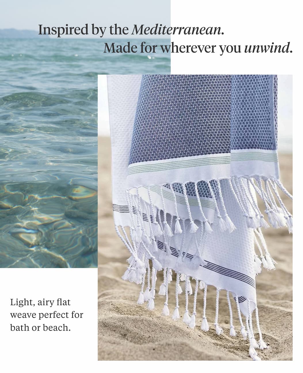 Inspired by the Mediterranean. Made for wherever you unwind.