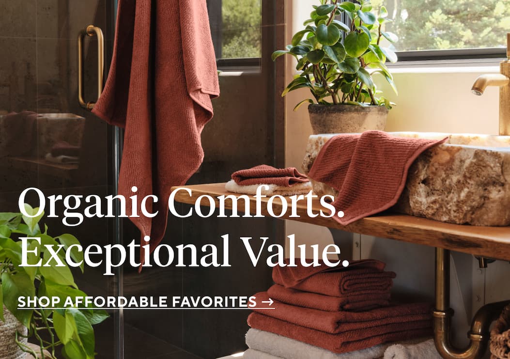 Organic Comforts. Exceptional value. Shop Affordable Favorites. 