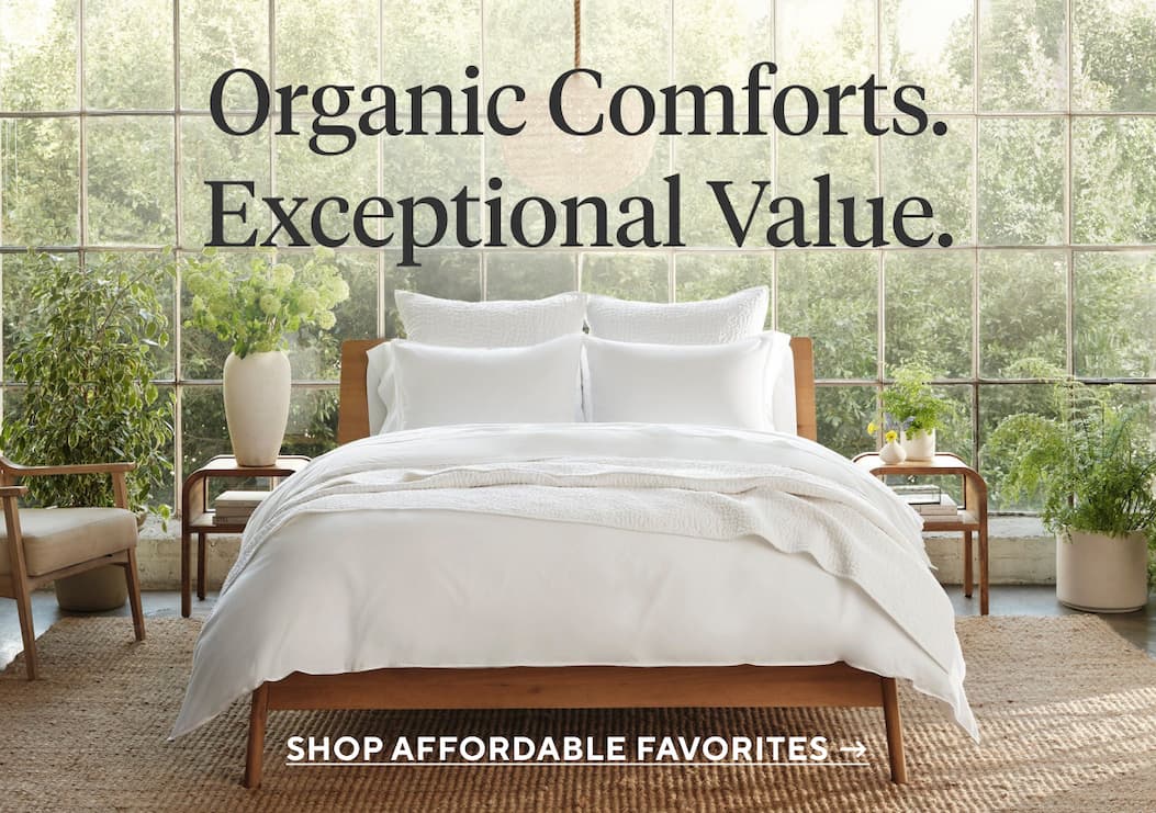 Organic Comforts. Exceptional value. Shop Affordable Favorites. 