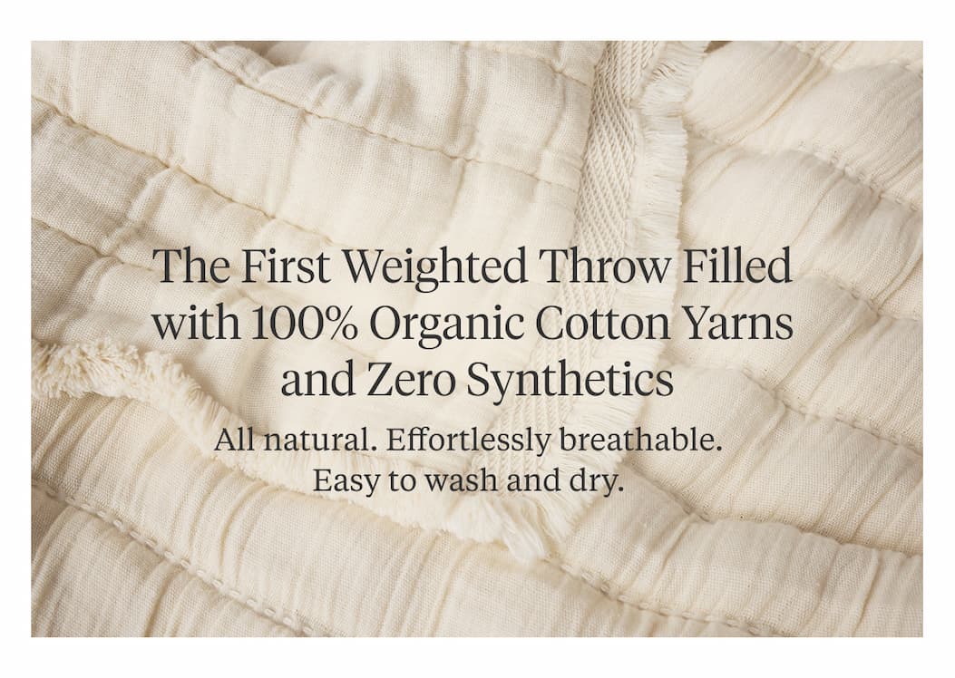 The First Weighted Throw Filled with 100% Organic Cotton Yarns and Zero Synthetics. All natural. Effortlessly breathable. Easy to wash and dry. 