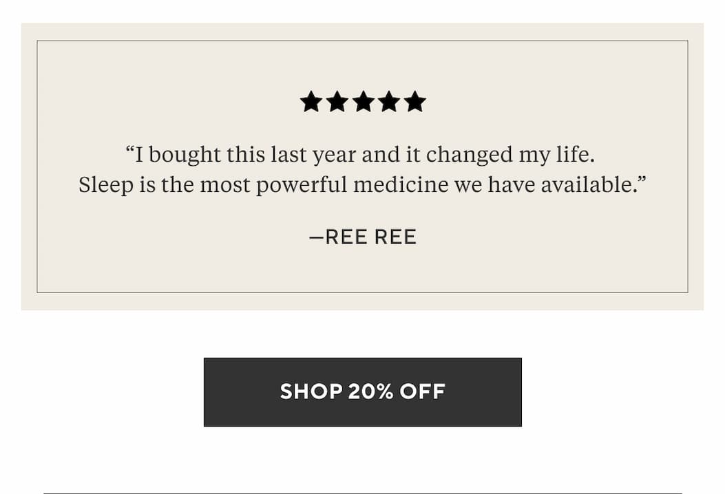 “I bought this last year and it changed my life. Sleep is the most powerful medicine we have available.” - Ree Ree Shop 20% Off