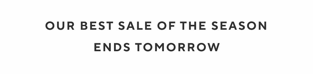 OUR BEST SALE OF THE SEASON ENDS TOMORROW