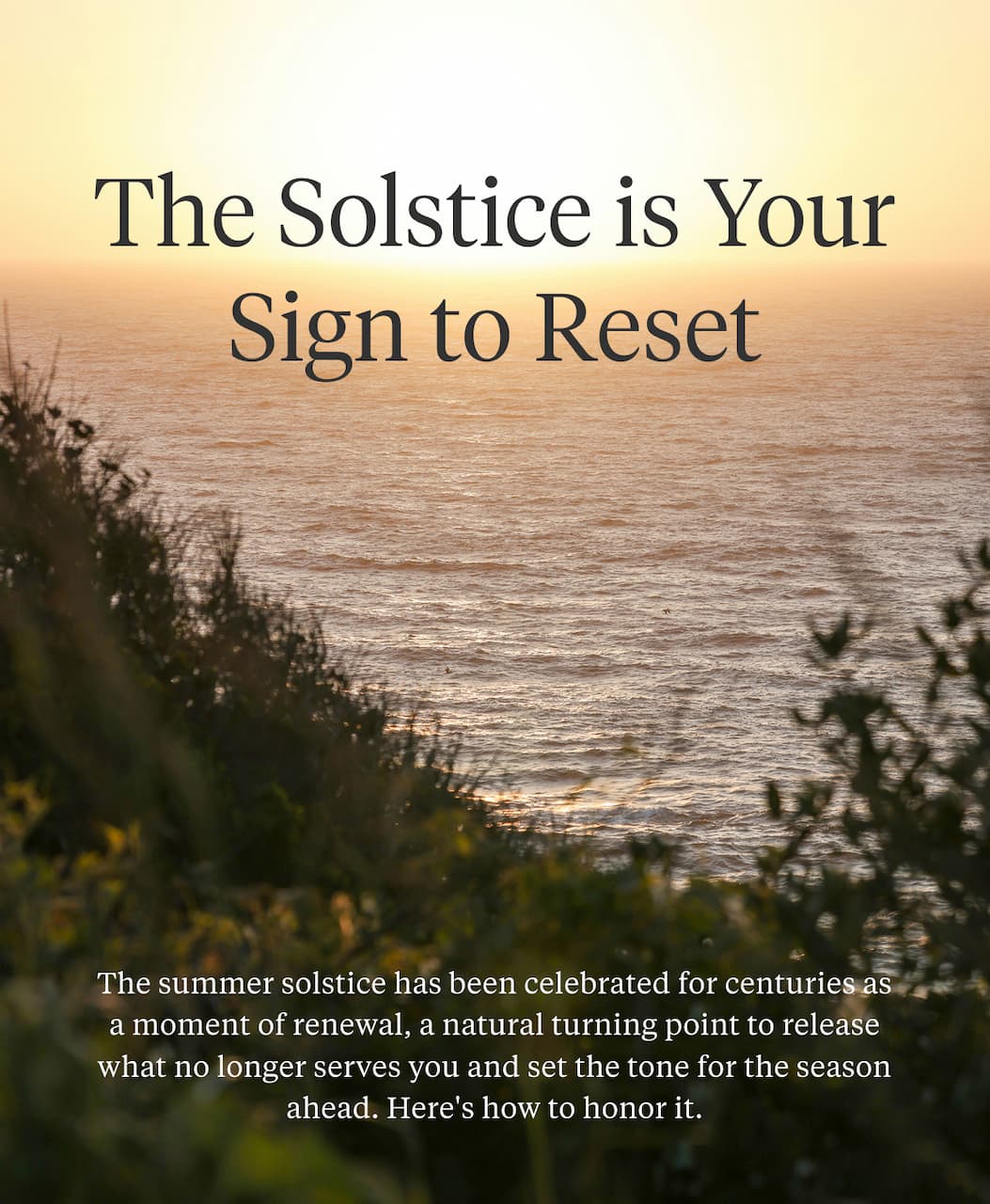 The Solstice is Your Sign to Reset  The summer solstice has been celebrated for centuries as a moment of renewal, a natural turning point to release what no longer serves you and set the tone for the season ahead. Here's how to honor it.