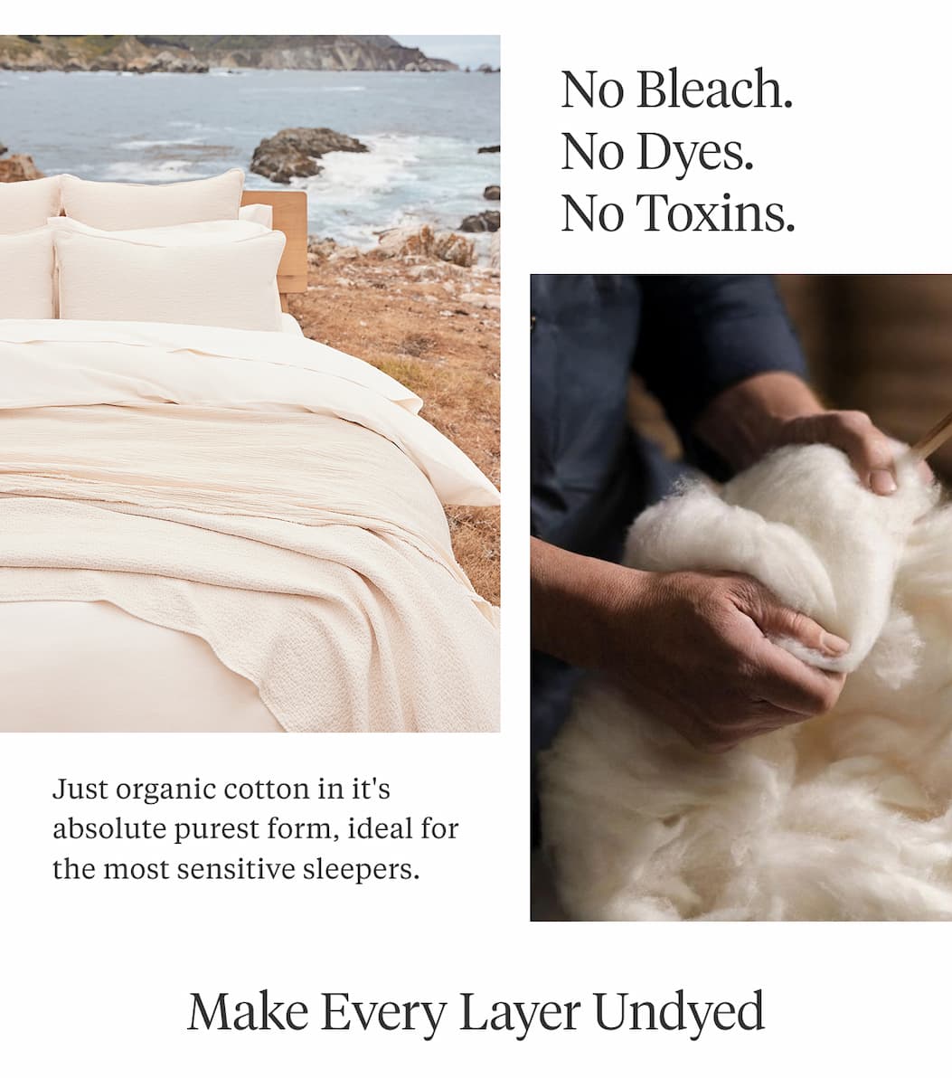 No Bleach. No Dyes. No Toxins.  Just organic cotton in it's absolute purest form, ideal for the most sensitive sleepers.  MAKE EVERY LAYER UNDYED